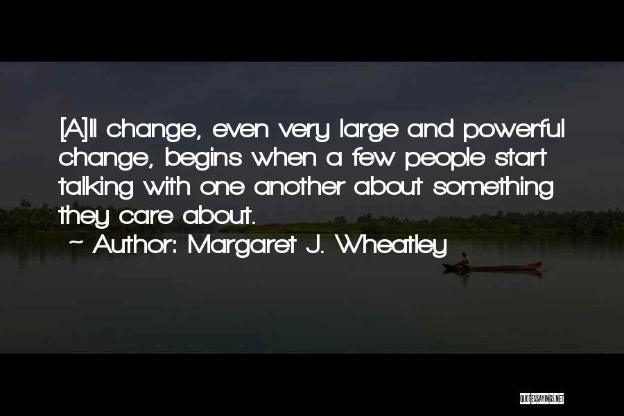 Margaret J. Wheatley Quotes: [a]ll Change, Even Very Large And Powerful Change, Begins When A Few People Start Talking With One Another About Something