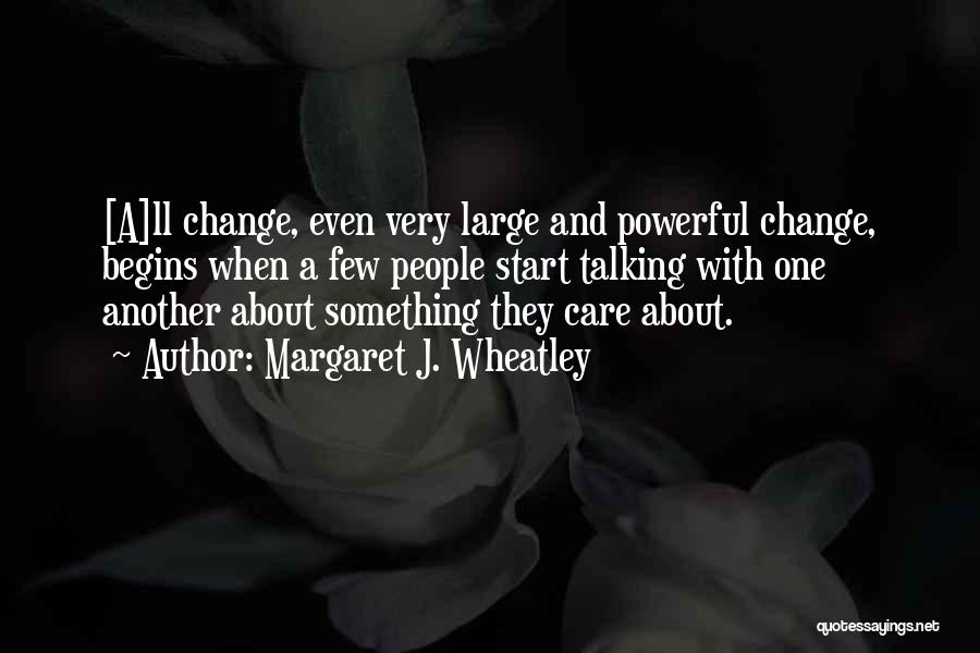 Margaret J. Wheatley Quotes: [a]ll Change, Even Very Large And Powerful Change, Begins When A Few People Start Talking With One Another About Something