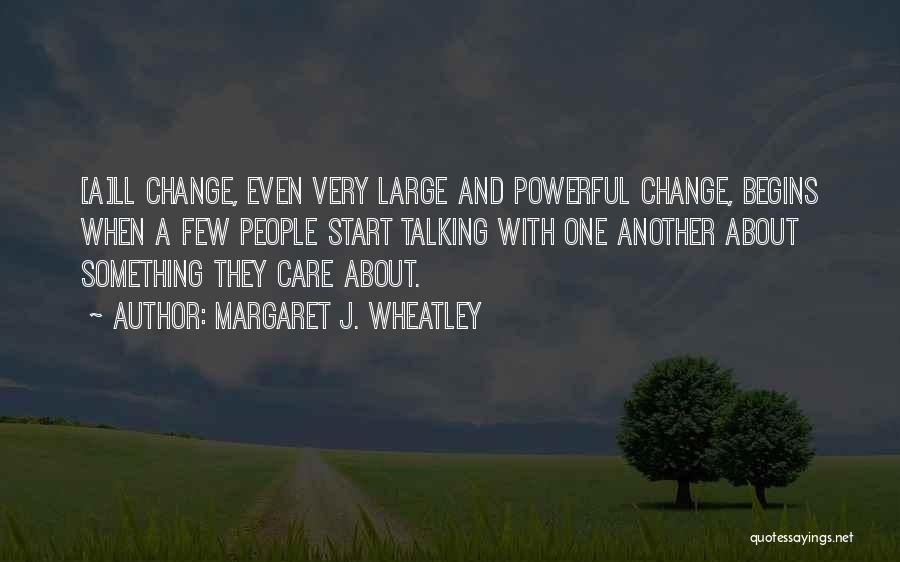 Margaret J. Wheatley Quotes: [a]ll Change, Even Very Large And Powerful Change, Begins When A Few People Start Talking With One Another About Something