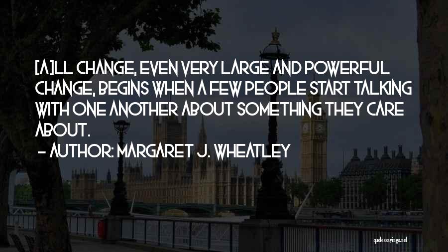 Margaret J. Wheatley Quotes: [a]ll Change, Even Very Large And Powerful Change, Begins When A Few People Start Talking With One Another About Something