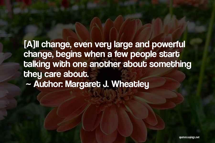 Margaret J. Wheatley Quotes: [a]ll Change, Even Very Large And Powerful Change, Begins When A Few People Start Talking With One Another About Something