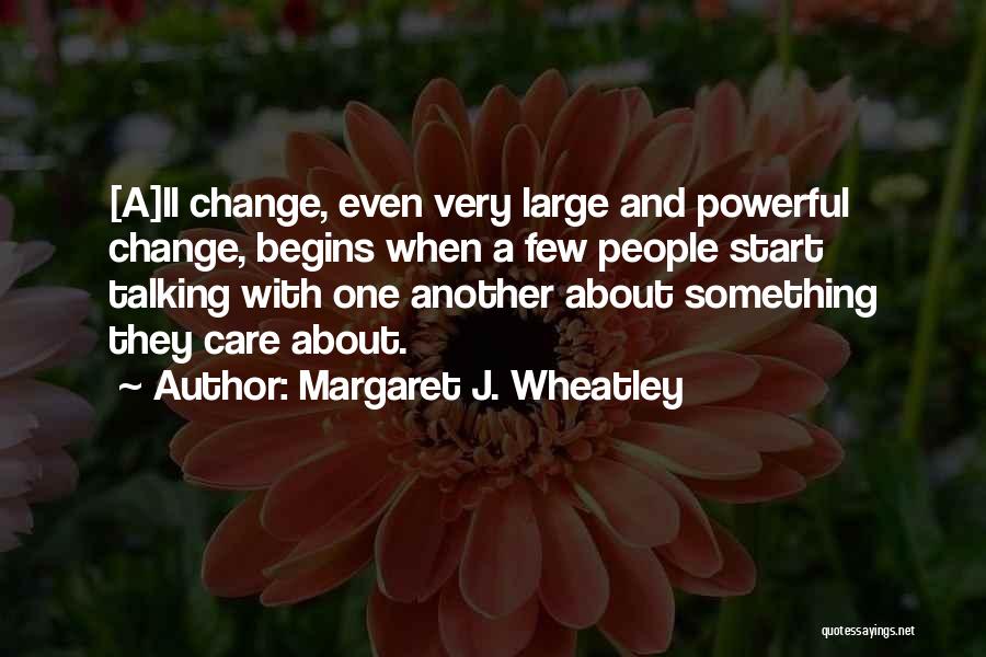 Margaret J. Wheatley Quotes: [a]ll Change, Even Very Large And Powerful Change, Begins When A Few People Start Talking With One Another About Something