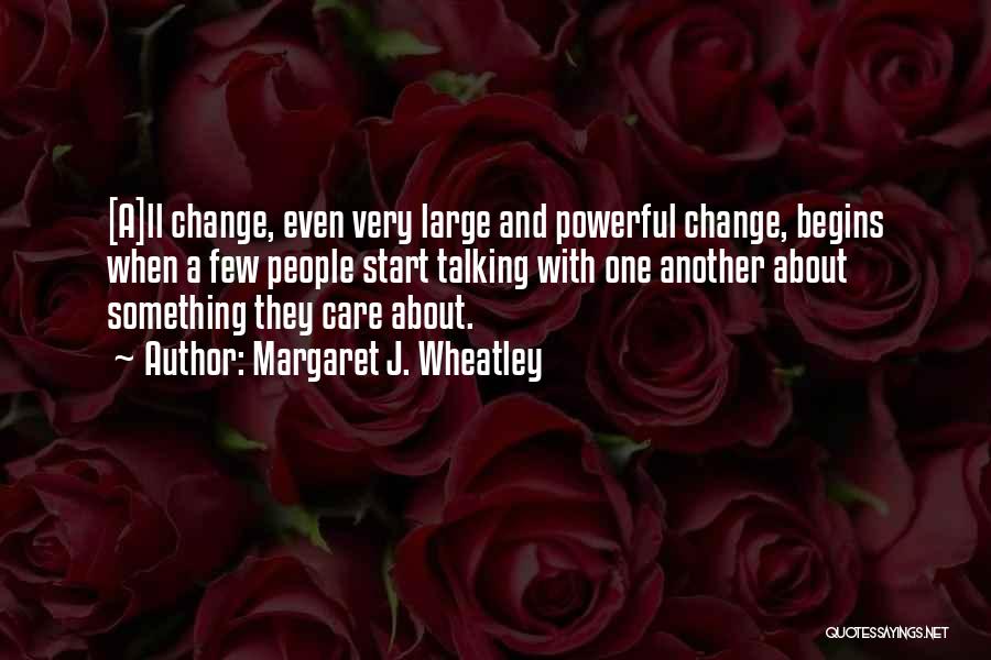 Margaret J. Wheatley Quotes: [a]ll Change, Even Very Large And Powerful Change, Begins When A Few People Start Talking With One Another About Something