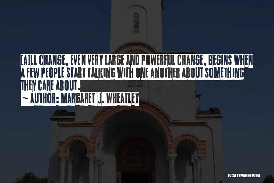 Margaret J. Wheatley Quotes: [a]ll Change, Even Very Large And Powerful Change, Begins When A Few People Start Talking With One Another About Something
