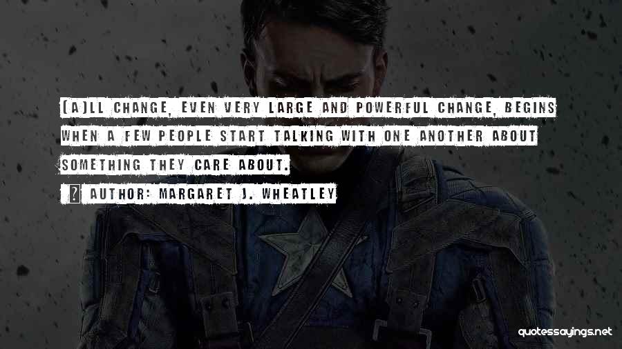 Margaret J. Wheatley Quotes: [a]ll Change, Even Very Large And Powerful Change, Begins When A Few People Start Talking With One Another About Something