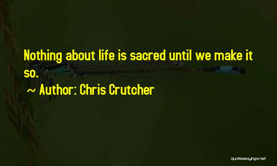 Chris Crutcher Quotes: Nothing About Life Is Sacred Until We Make It So.