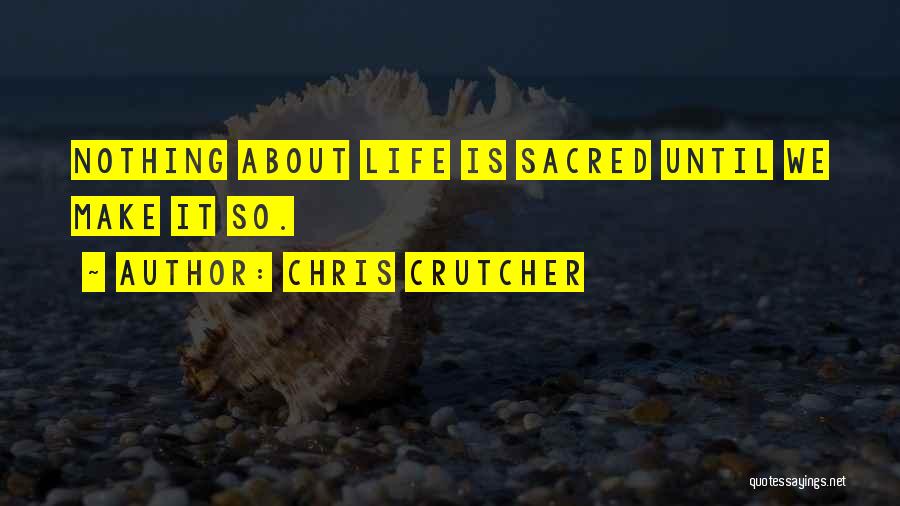 Chris Crutcher Quotes: Nothing About Life Is Sacred Until We Make It So.