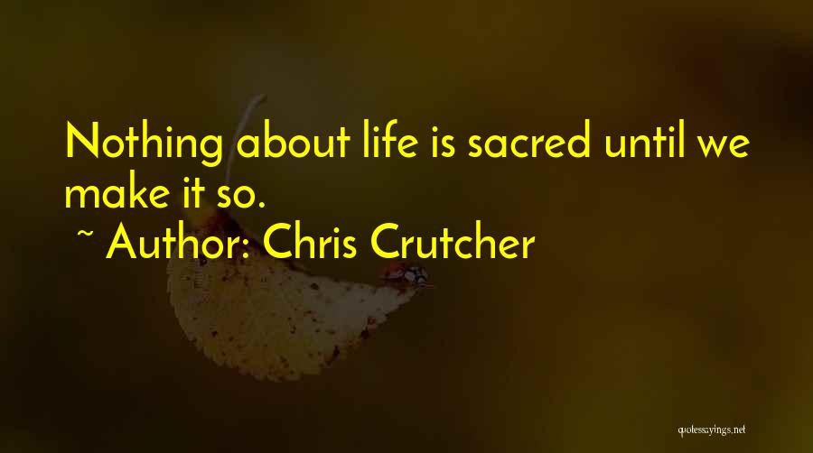 Chris Crutcher Quotes: Nothing About Life Is Sacred Until We Make It So.