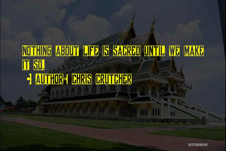 Chris Crutcher Quotes: Nothing About Life Is Sacred Until We Make It So.