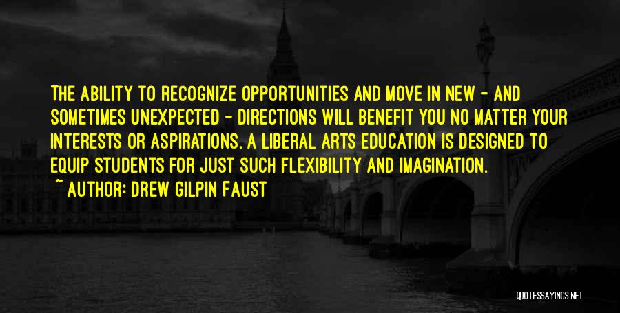 Drew Gilpin Faust Quotes: The Ability To Recognize Opportunities And Move In New - And Sometimes Unexpected - Directions Will Benefit You No Matter