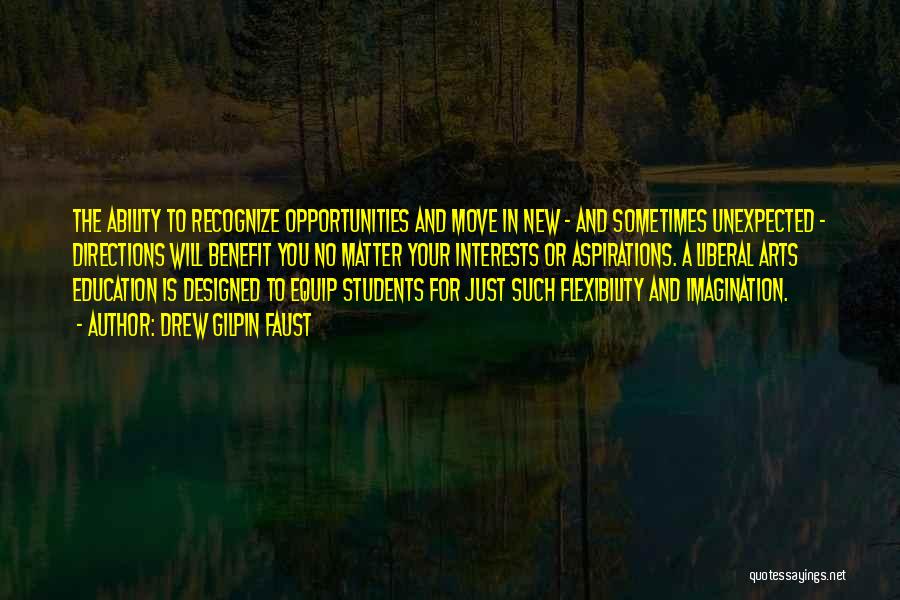 Drew Gilpin Faust Quotes: The Ability To Recognize Opportunities And Move In New - And Sometimes Unexpected - Directions Will Benefit You No Matter