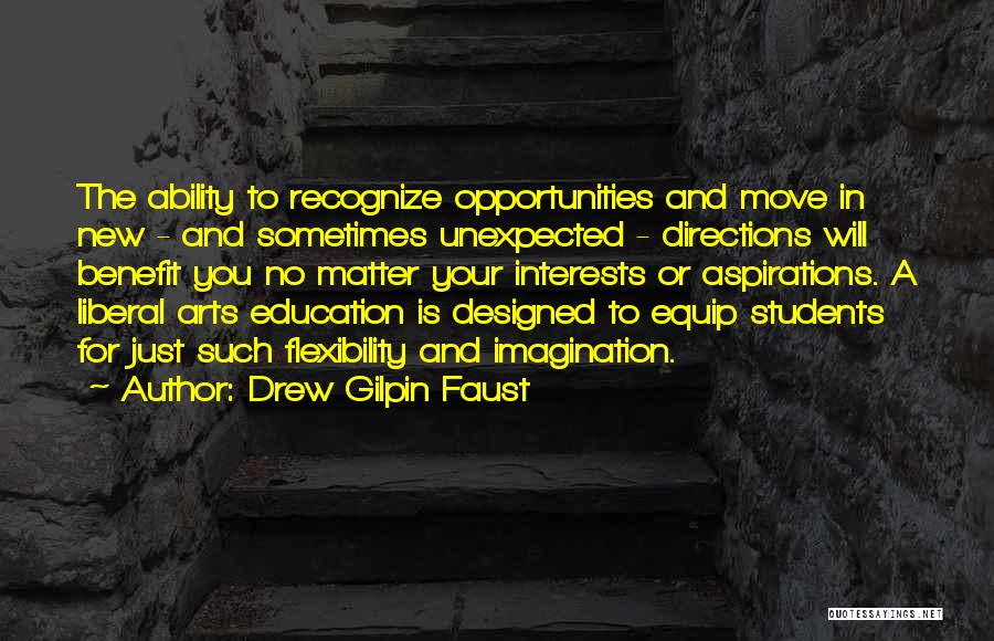 Drew Gilpin Faust Quotes: The Ability To Recognize Opportunities And Move In New - And Sometimes Unexpected - Directions Will Benefit You No Matter
