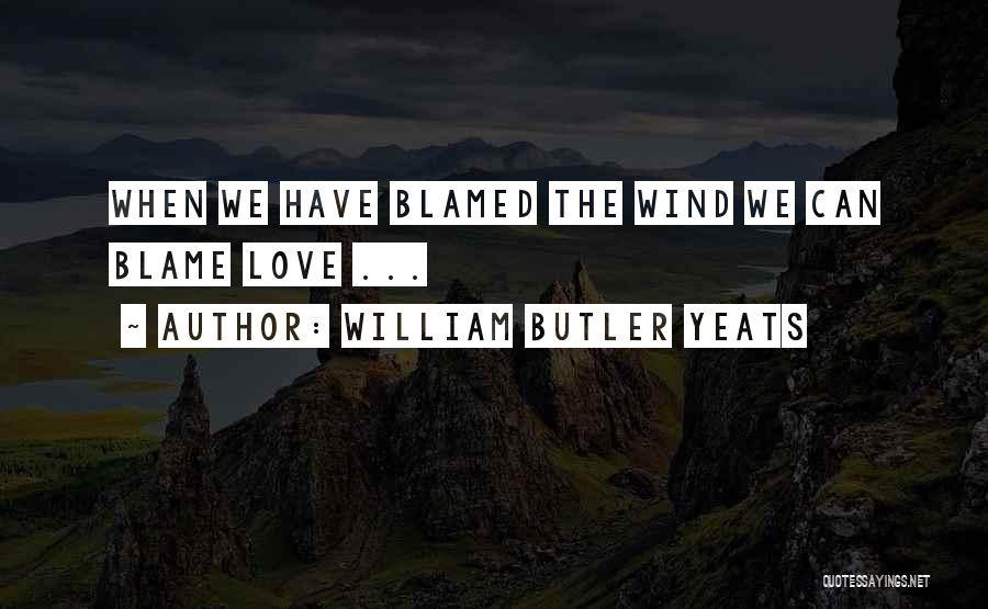 William Butler Yeats Quotes: When We Have Blamed The Wind We Can Blame Love ...