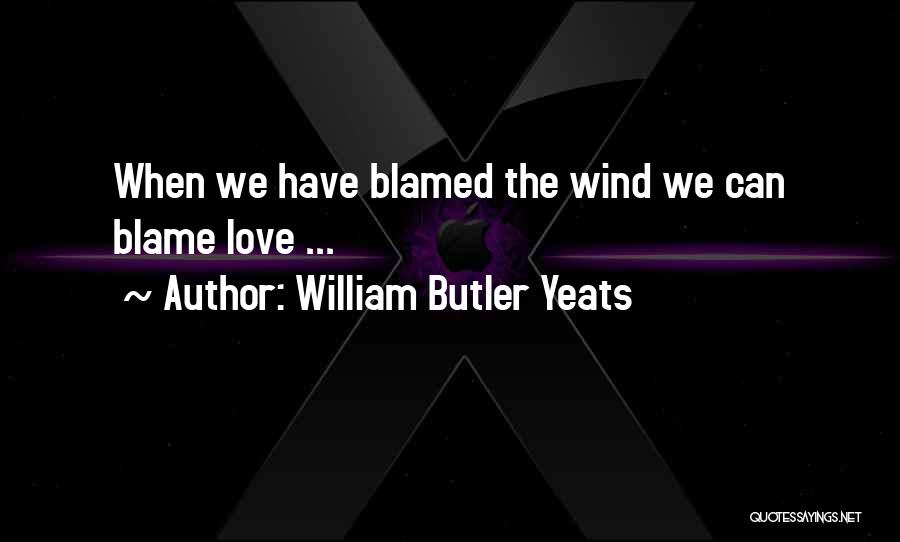 William Butler Yeats Quotes: When We Have Blamed The Wind We Can Blame Love ...