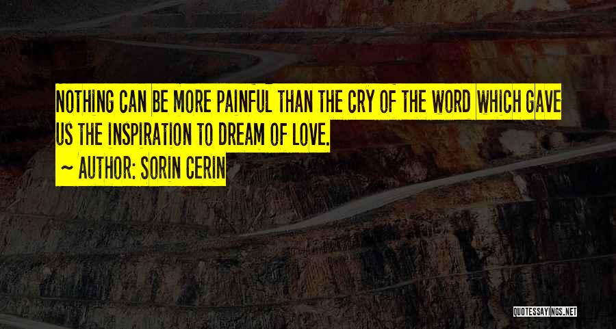 Sorin Cerin Quotes: Nothing Can Be More Painful Than The Cry Of The Word Which Gave Us The Inspiration To Dream Of Love.