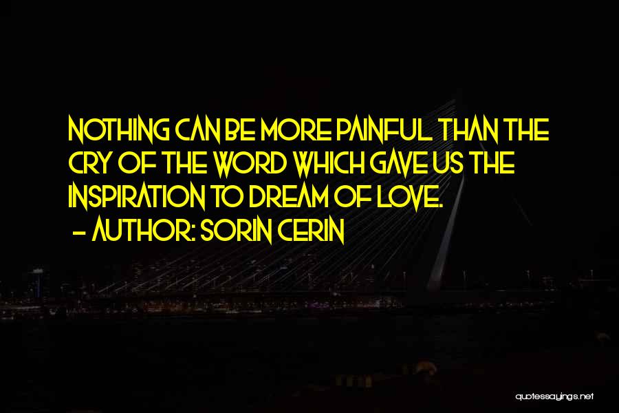 Sorin Cerin Quotes: Nothing Can Be More Painful Than The Cry Of The Word Which Gave Us The Inspiration To Dream Of Love.