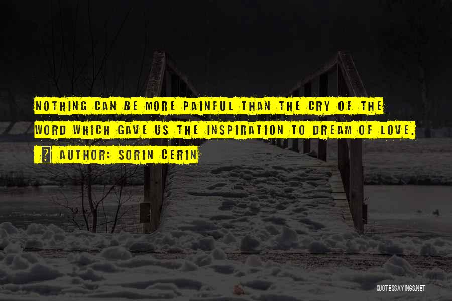 Sorin Cerin Quotes: Nothing Can Be More Painful Than The Cry Of The Word Which Gave Us The Inspiration To Dream Of Love.