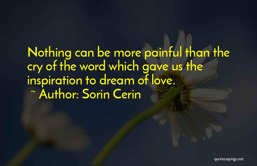 Sorin Cerin Quotes: Nothing Can Be More Painful Than The Cry Of The Word Which Gave Us The Inspiration To Dream Of Love.