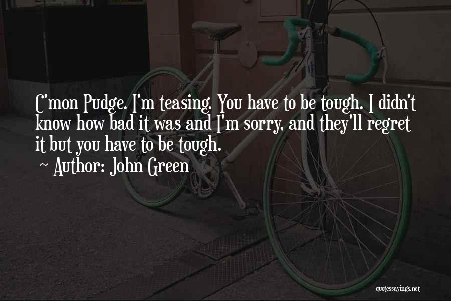 John Green Quotes: C'mon Pudge. I'm Teasing. You Have To Be Tough. I Didn't Know How Bad It Was And I'm Sorry, And