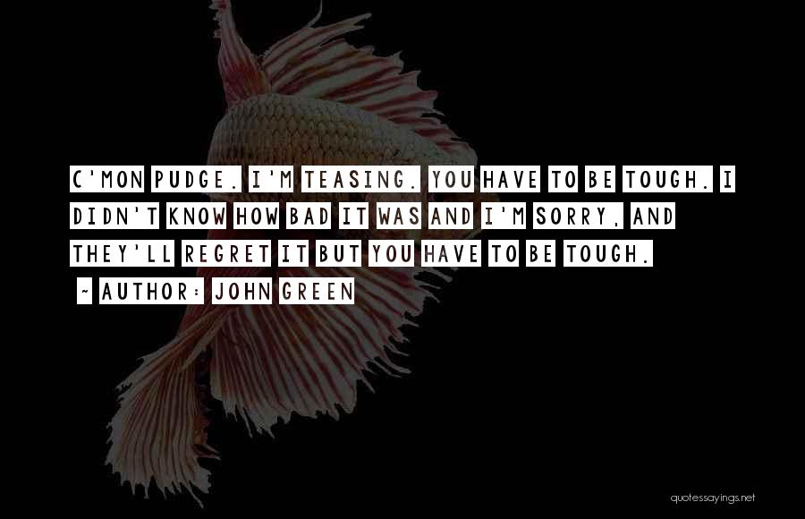 John Green Quotes: C'mon Pudge. I'm Teasing. You Have To Be Tough. I Didn't Know How Bad It Was And I'm Sorry, And