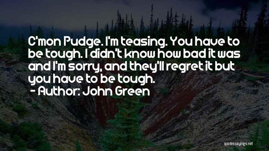 John Green Quotes: C'mon Pudge. I'm Teasing. You Have To Be Tough. I Didn't Know How Bad It Was And I'm Sorry, And