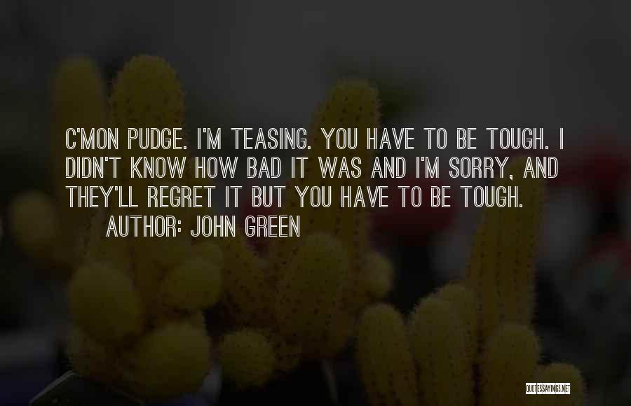 John Green Quotes: C'mon Pudge. I'm Teasing. You Have To Be Tough. I Didn't Know How Bad It Was And I'm Sorry, And