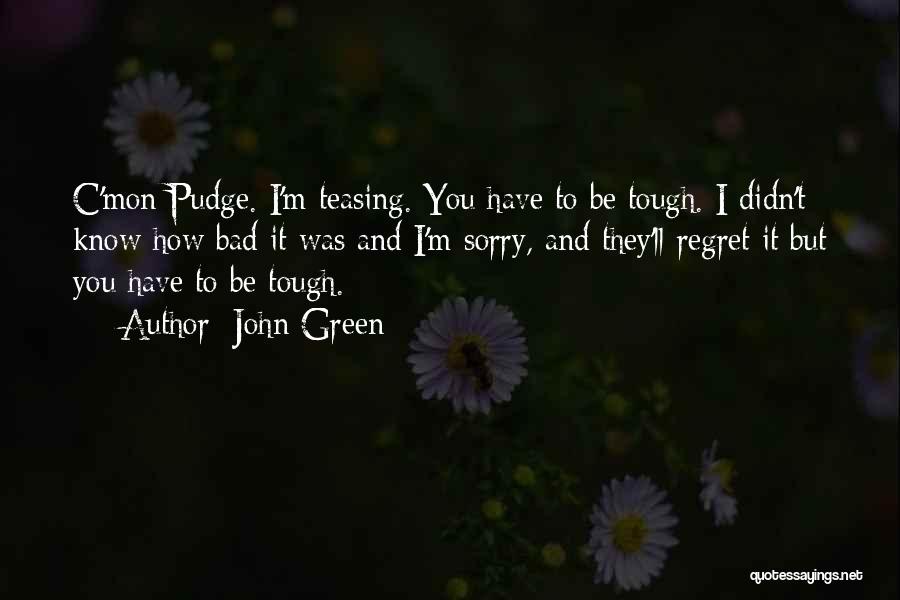 John Green Quotes: C'mon Pudge. I'm Teasing. You Have To Be Tough. I Didn't Know How Bad It Was And I'm Sorry, And