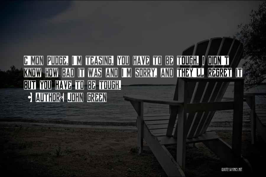 John Green Quotes: C'mon Pudge. I'm Teasing. You Have To Be Tough. I Didn't Know How Bad It Was And I'm Sorry, And