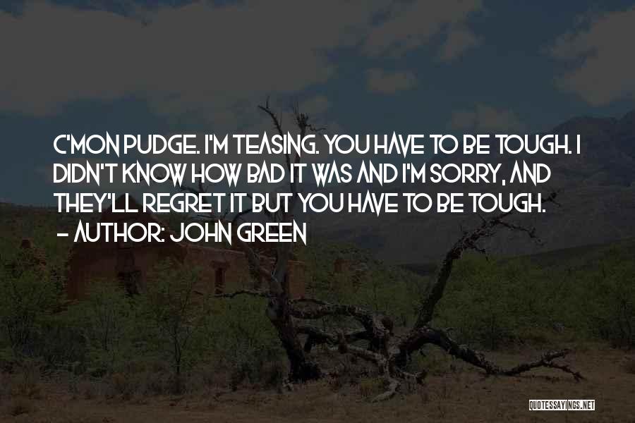 John Green Quotes: C'mon Pudge. I'm Teasing. You Have To Be Tough. I Didn't Know How Bad It Was And I'm Sorry, And