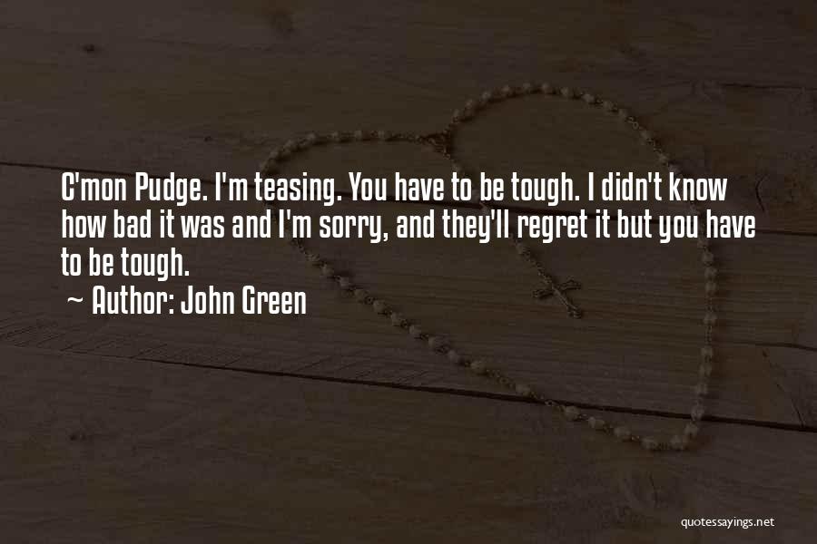 John Green Quotes: C'mon Pudge. I'm Teasing. You Have To Be Tough. I Didn't Know How Bad It Was And I'm Sorry, And