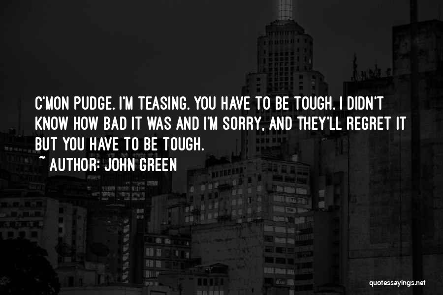 John Green Quotes: C'mon Pudge. I'm Teasing. You Have To Be Tough. I Didn't Know How Bad It Was And I'm Sorry, And