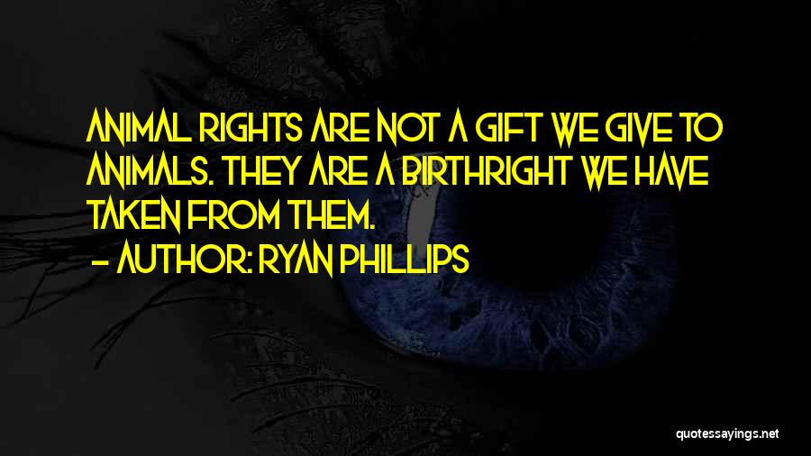 Ryan Phillips Quotes: Animal Rights Are Not A Gift We Give To Animals. They Are A Birthright We Have Taken From Them.