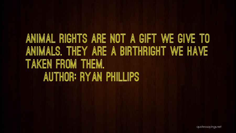 Ryan Phillips Quotes: Animal Rights Are Not A Gift We Give To Animals. They Are A Birthright We Have Taken From Them.