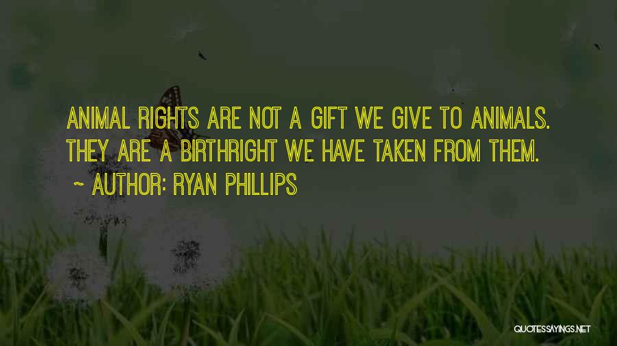 Ryan Phillips Quotes: Animal Rights Are Not A Gift We Give To Animals. They Are A Birthright We Have Taken From Them.