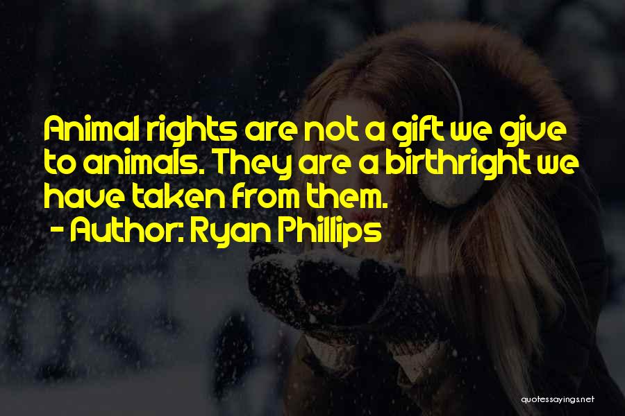 Ryan Phillips Quotes: Animal Rights Are Not A Gift We Give To Animals. They Are A Birthright We Have Taken From Them.