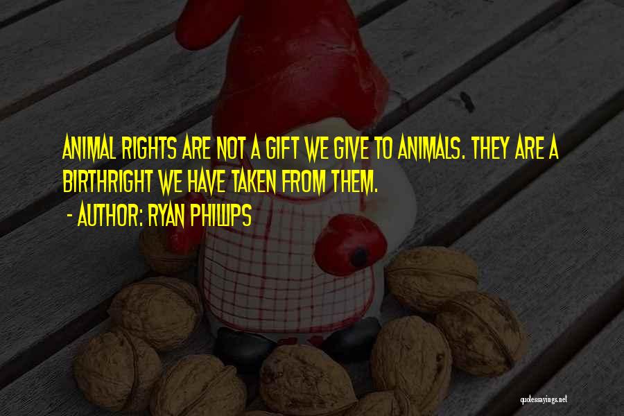 Ryan Phillips Quotes: Animal Rights Are Not A Gift We Give To Animals. They Are A Birthright We Have Taken From Them.