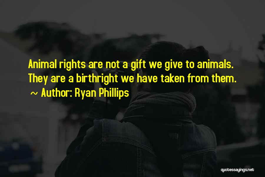 Ryan Phillips Quotes: Animal Rights Are Not A Gift We Give To Animals. They Are A Birthright We Have Taken From Them.