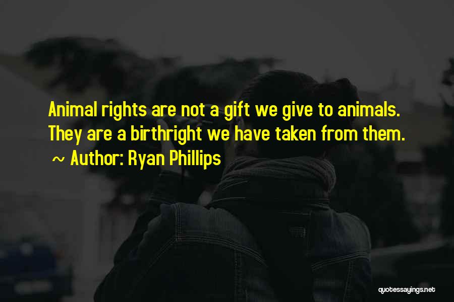 Ryan Phillips Quotes: Animal Rights Are Not A Gift We Give To Animals. They Are A Birthright We Have Taken From Them.