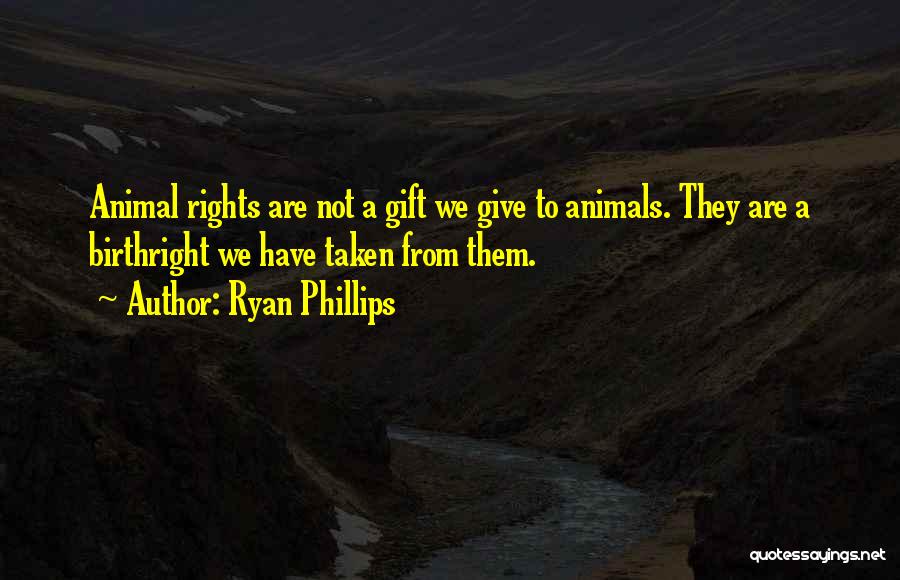 Ryan Phillips Quotes: Animal Rights Are Not A Gift We Give To Animals. They Are A Birthright We Have Taken From Them.