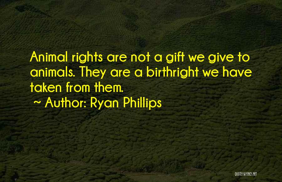 Ryan Phillips Quotes: Animal Rights Are Not A Gift We Give To Animals. They Are A Birthright We Have Taken From Them.