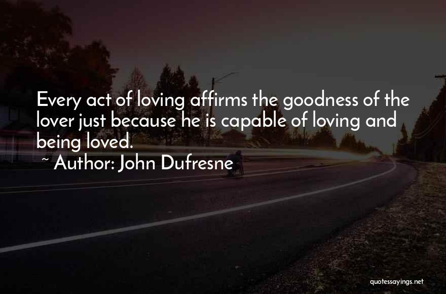 John Dufresne Quotes: Every Act Of Loving Affirms The Goodness Of The Lover Just Because He Is Capable Of Loving And Being Loved.
