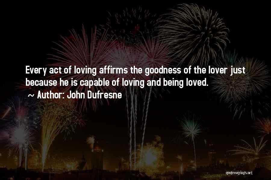 John Dufresne Quotes: Every Act Of Loving Affirms The Goodness Of The Lover Just Because He Is Capable Of Loving And Being Loved.