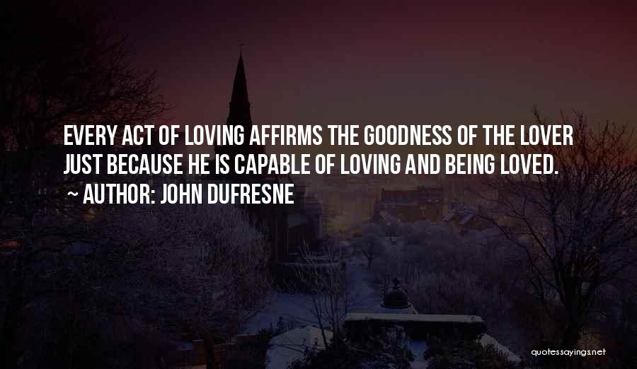 John Dufresne Quotes: Every Act Of Loving Affirms The Goodness Of The Lover Just Because He Is Capable Of Loving And Being Loved.