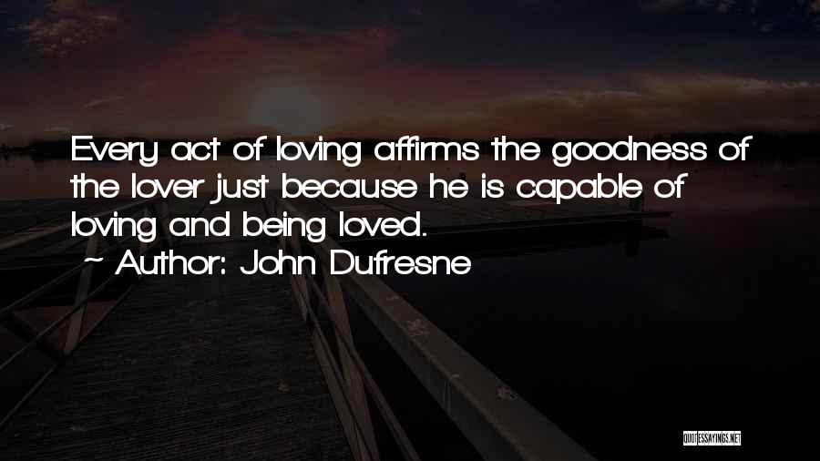 John Dufresne Quotes: Every Act Of Loving Affirms The Goodness Of The Lover Just Because He Is Capable Of Loving And Being Loved.