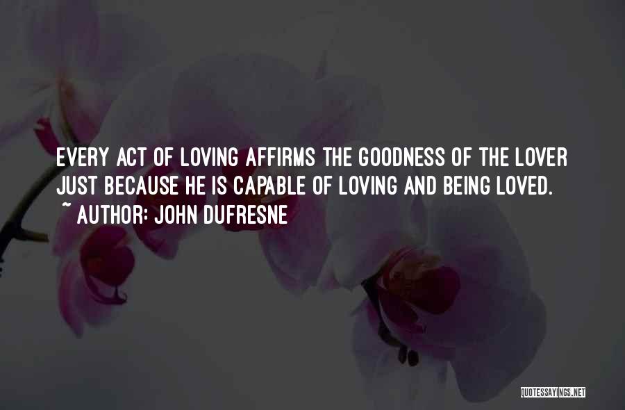 John Dufresne Quotes: Every Act Of Loving Affirms The Goodness Of The Lover Just Because He Is Capable Of Loving And Being Loved.