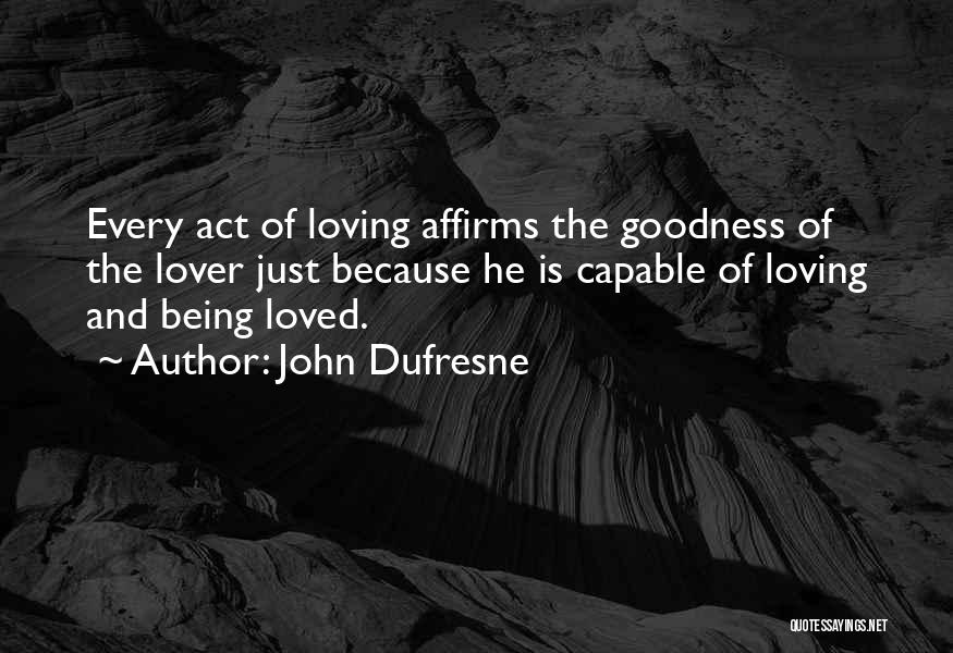John Dufresne Quotes: Every Act Of Loving Affirms The Goodness Of The Lover Just Because He Is Capable Of Loving And Being Loved.