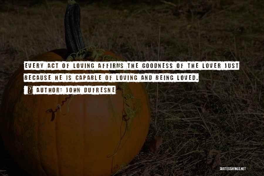 John Dufresne Quotes: Every Act Of Loving Affirms The Goodness Of The Lover Just Because He Is Capable Of Loving And Being Loved.