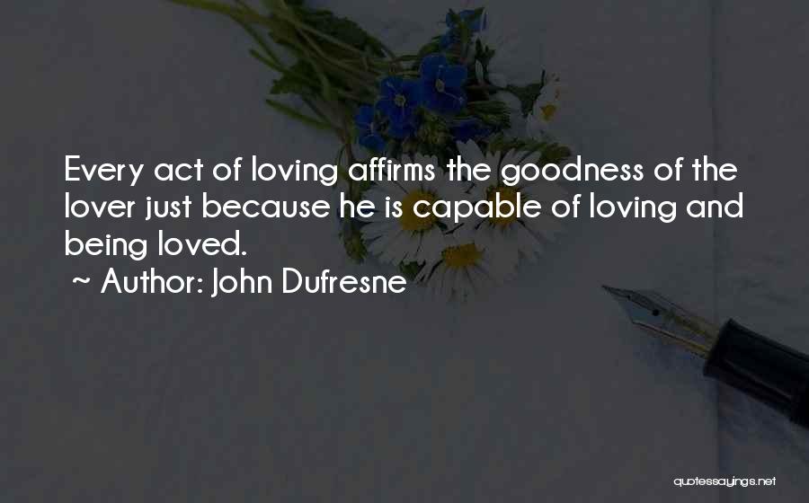 John Dufresne Quotes: Every Act Of Loving Affirms The Goodness Of The Lover Just Because He Is Capable Of Loving And Being Loved.