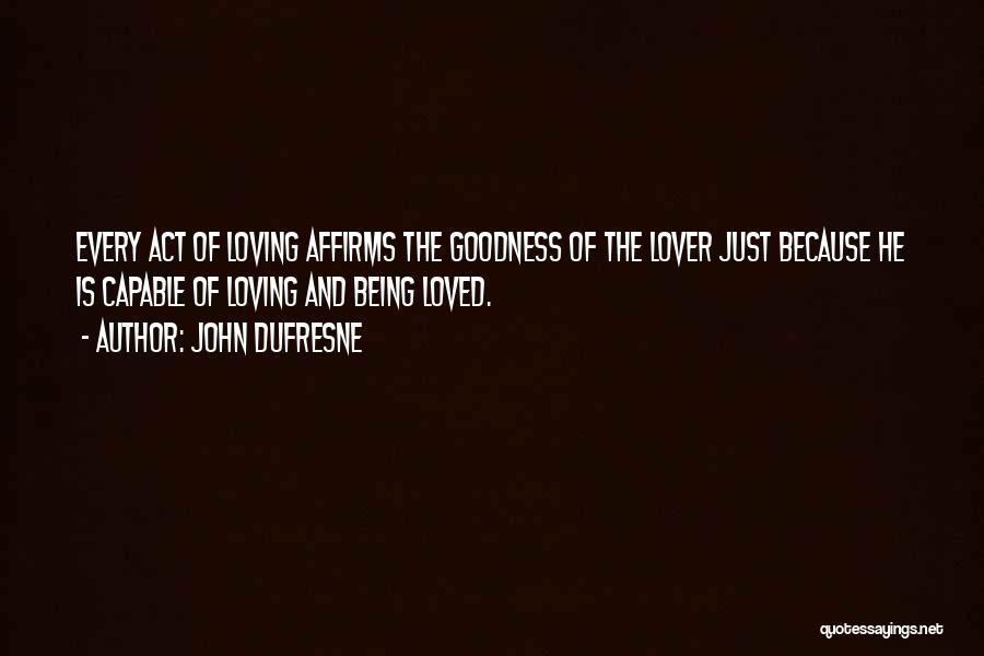 John Dufresne Quotes: Every Act Of Loving Affirms The Goodness Of The Lover Just Because He Is Capable Of Loving And Being Loved.
