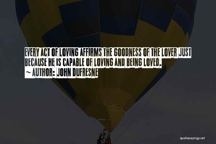 John Dufresne Quotes: Every Act Of Loving Affirms The Goodness Of The Lover Just Because He Is Capable Of Loving And Being Loved.